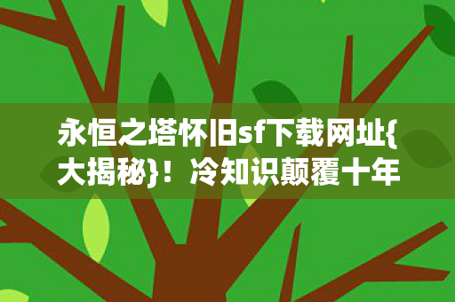 永恒之塔怀旧sf下载网址{大揭秘}!冷知识颠覆十年玩家认知 永恒之塔怀旧sf下载网址{大揭秘}!冷知识颠覆十年玩家认知