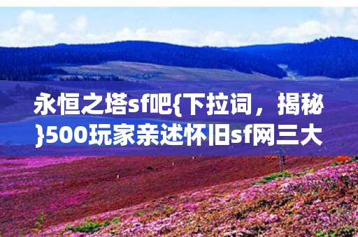 永恒之塔sf吧{下拉词,揭秘}500玩家亲述怀旧sf网三大惊人疑点 永恒之塔sf吧{下拉词,揭秘}500玩家亲述怀旧sf网三大惊人疑点