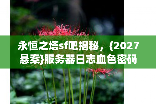 永恒之塔sf吧揭秘,{2027悬案}服务器日志血色密码之谜 永恒之塔sf吧揭秘,{2027悬案}服务器日志血色密码之谜