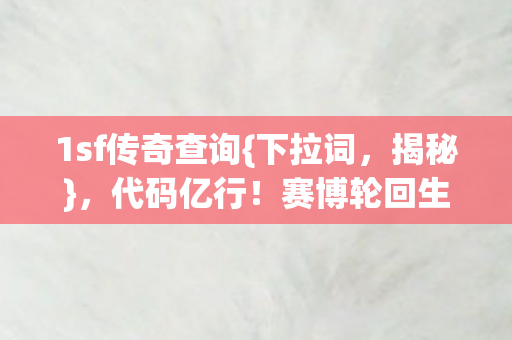 1sf传奇查询{下拉词,揭秘},代码亿行!赛博轮回生死局 1sf传奇查询{下拉词,揭秘},代码亿行!赛博轮回生死局