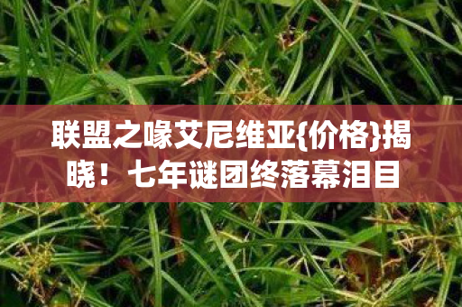 联盟之喙艾尼维亚{价格}揭晓！七年谜团终落幕泪目