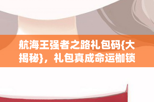航海王强者之路礼包码{大揭秘},礼包真成命运枷锁? 航海王强者之路礼包码{大揭秘},礼包真成命运枷锁?
