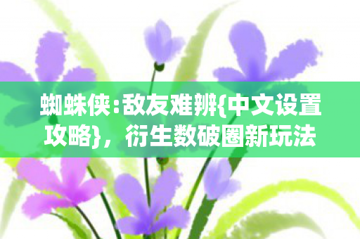 蜘蛛侠:敌友难辨{中文设置攻略},衍生数破圈新玩法! 蜘蛛侠:敌友难辨{中文设置攻略},衍生数破圈新玩法!