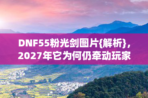 DNF55粉光剑图片{解析},2027年它为何仍牵动玩家心 DNF55粉光剑图片{解析},2027年它为何仍牵动玩家心