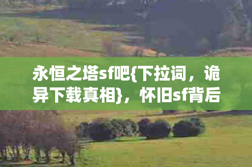 永恒之塔sf吧{下拉词,诡异下载真相},怀旧sf背后藏何秘密? 永恒之塔sf吧{下拉词,诡异下载真相},怀旧sf背后藏何秘密?