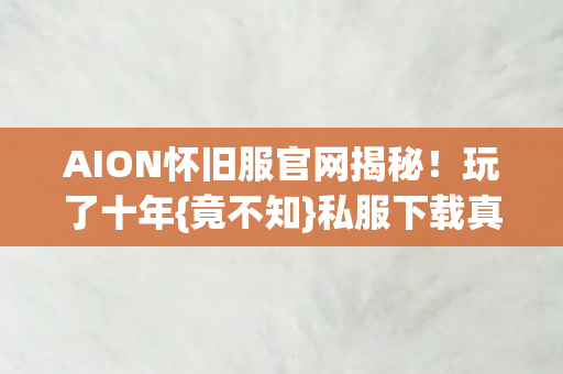 AION怀旧服官网揭秘!玩了十年{竟不知}私服下载真相 AION怀旧服官网揭秘!玩了十年{竟不知}私服下载真相