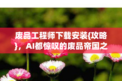 废品工程师下载安装{攻略},AI都惊叹的废品帝国之路 废品工程师下载安装{攻略},AI都惊叹的废品帝国之路