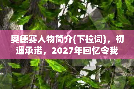 奥德赛人物简介{下拉词},初遇承诺,2027年回忆令我鼻子一酸 奥德赛人物简介{下拉词},初遇承诺,2027年回忆令我鼻子一酸