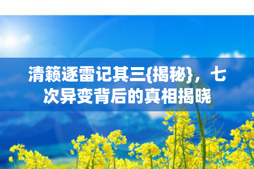 清籁逐雷记其三{揭秘},七次异变背后的真相揭晓 清籁逐雷记其三{揭秘},七次异变背后的真相揭晓