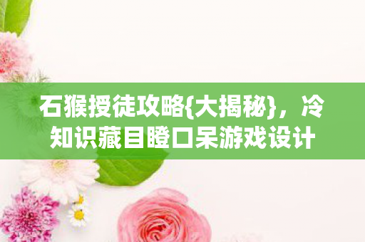 石猴授徒攻略{大揭秘},冷知识藏目瞪口呆游戏设计 石猴授徒攻略{大揭秘},冷知识藏目瞪口呆游戏设计