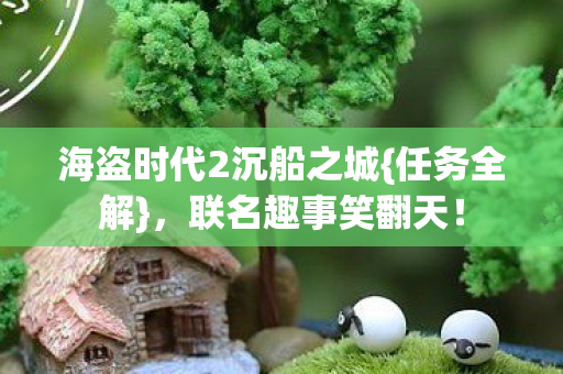 海盗时代2沉船之城{任务全解},联名趣事笑翻天! 海盗时代2沉船之城{任务全解},联名趣事笑翻天!