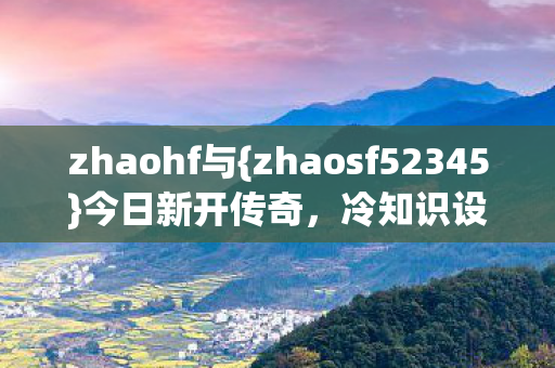 zhaohf与{zhaosf52345}今日新开传奇,冷知识设计超惊人! zhaohf与{zhaosf52345}今日新开传奇,冷知识设计超惊人!