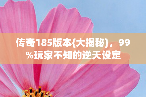 传奇185版本{大揭秘}，99%玩家不知的逆天设定