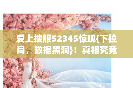 爱上搜服52345惊现{下拉词,数据黑洞}!真相究竟为何 爱上搜服52345惊现{下拉词,数据黑洞}!真相究竟为何