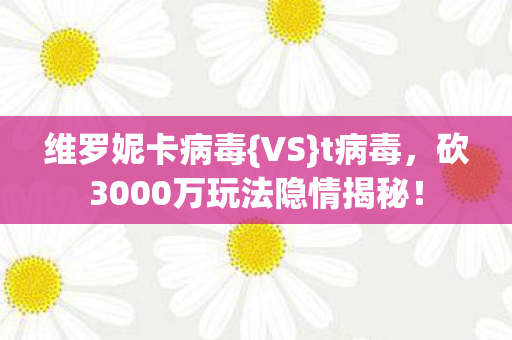 维罗妮卡病毒{VS}t病毒,砍3000万玩法隐情揭秘! 维罗妮卡病毒{VS}t病毒,砍3000万玩法隐情揭秘!