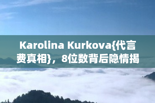 Karolina Kurkova{代言费真相},8位数背后隐情揭秘! Karolina Kurkova{代言费真相},8位数背后隐情揭秘!