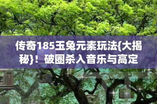 传奇185玉兔元素玩法{大揭秘}!破圈杀入音乐与高定时装 传奇185玉兔元素玩法{大揭秘}!破圈杀入音乐与高定时装