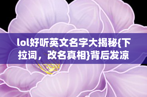 lol好听英文名字大揭秘{下拉词，改名真相}背后发凉