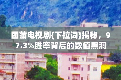 团蒲电视剧{下拉词}揭秘，97.3%胜率背后的数值黑洞