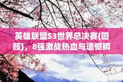英雄联盟S3世界总决赛{回顾},8强激战热血与遗憾瞬间 英雄联盟S3世界总决赛{回顾},8强激战热血与遗憾瞬间