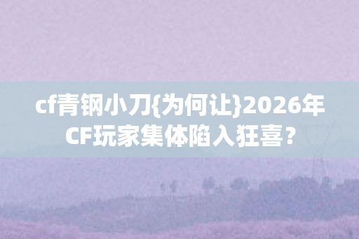 cf青钢小刀{为何让}2026年CF玩家集体陷入狂喜？