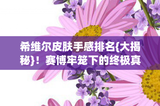 希维尔皮肤手感排名{大揭秘}!赛博牢笼下的终极真相 希维尔皮肤手感排名{大揭秘}!赛博牢笼下的终极真相
