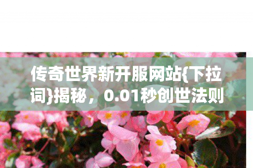 传奇世界新开服网站{下拉词}揭秘,0.01秒创世法则震撼来袭 传奇世界新开服网站{下拉词}揭秘,0.01秒创世法则震撼来袭