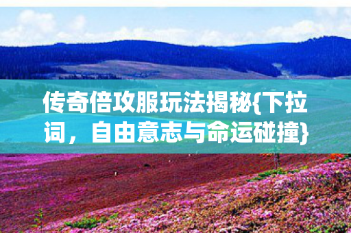 传奇倍攻服玩法揭秘{下拉词,自由意志与命运碰撞}灵魂震颤 传奇倍攻服玩法揭秘{下拉词,自由意志与命运碰撞}灵魂震颤
