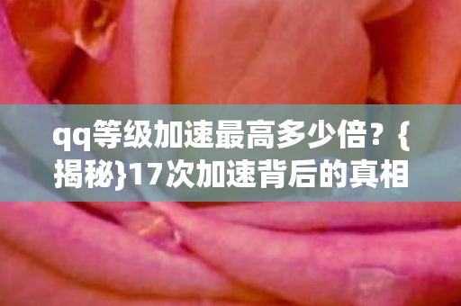 qq等级加速最高多少倍？{揭秘}17次加速背后的真相