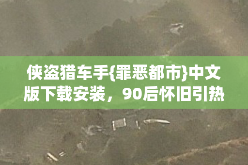 侠盗猎车手{罪恶都市}中文版下载安装,90后怀旧引热潮 侠盗猎车手{罪恶都市}中文版下载安装,90后怀旧引热潮
