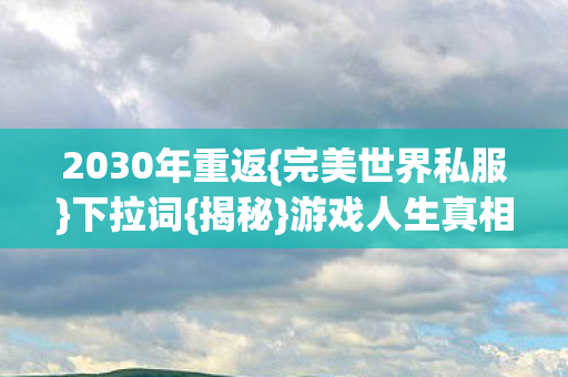 2030年重返{完美世界私服}下拉词{揭秘}游戏人生真相 2030年重返{完美世界私服}下拉词{揭秘}游戏人生真相