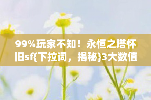 99%玩家不知!永恒之塔怀旧sf{下拉词,揭秘}3大数值黑洞 99%玩家不知!永恒之塔怀旧sf{下拉词,揭秘}3大数值黑洞