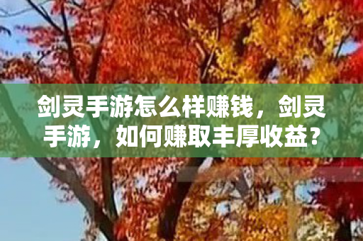 剑灵手游怎么样赚钱,剑灵手游,如何赚取丰厚收益? 剑灵手游怎么样赚钱,剑灵手游,如何赚取丰厚收益?