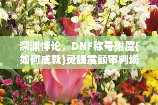 深渊悖论,DNF称号附魔{如何成就}灵魂震颤审判场 深渊悖论,DNF称号附魔{如何成就}灵魂震颤审判场