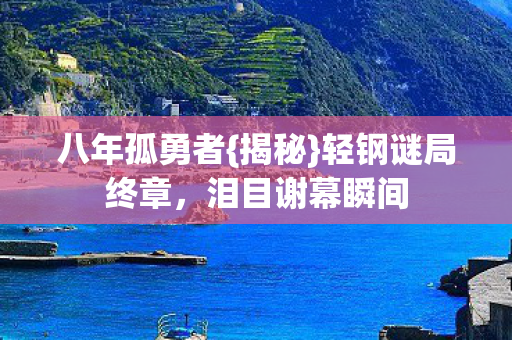 八年孤勇者{揭秘}轻钢谜局终章,泪目谢幕瞬间 八年孤勇者{揭秘}轻钢谜局终章,泪目谢幕瞬间
