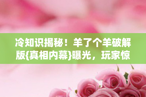 冷知识揭秘!羊了个羊破解版{真相内幕}曝光,玩家惊呆! 冷知识揭秘!羊了个羊破解版{真相内幕}曝光,玩家惊呆!