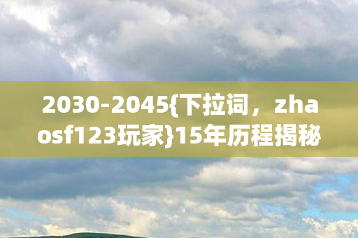 2030-2045{下拉词,zhaosf123玩家}15年历程揭秘游戏终极真相 2030-2045{下拉词,zhaosf123玩家}15年历程揭秘游戏终极真相
