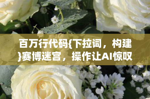 百万行代码{下拉词，构建}赛博迷宫，操作让AI惊叹不已
