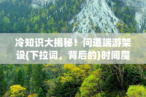 冷知识大揭秘！问道端游架设{下拉词，背后的}时间魔法真相