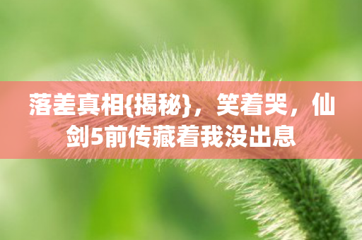 落差真相{揭秘},笑着哭,仙剑5前传藏着我没出息 落差真相{揭秘},笑着哭,仙剑5前传藏着我没出息