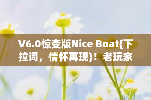 V6.0惊变版Nice Boat{下拉词,情怀再现}!老玩家泪目了 V6.0惊变版Nice Boat{下拉词,情怀再现}!老玩家泪目了