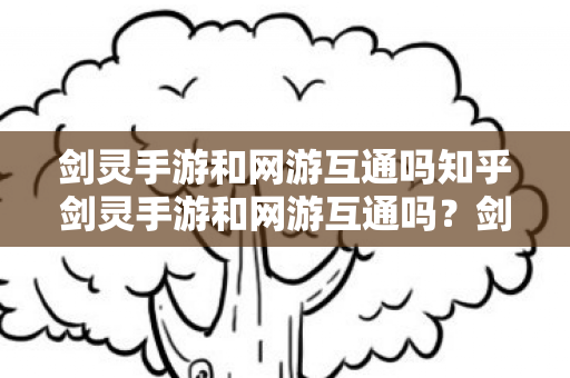 剑灵手游和网游互通吗知乎剑灵手游和网游互通吗?剑灵手游与网游是否互通? 剑灵手游和网游互通吗知乎剑灵手游和网游互通吗?剑灵手游与网游是否互通?