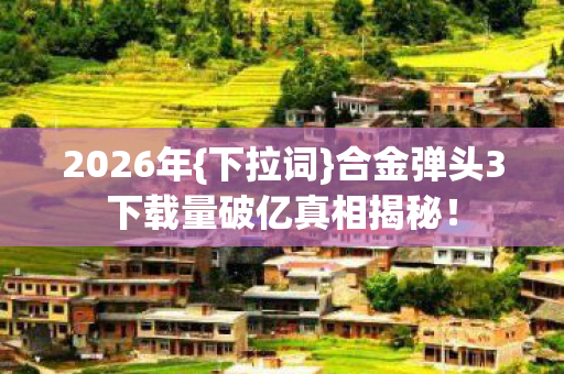 合金弹头3下载量破亿真相揭秘图片