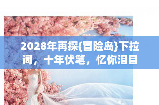 2028年再探{冒险岛}下拉词，十年伏笔，忆你泪目
