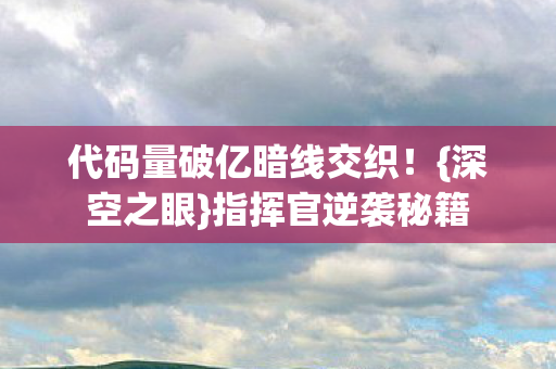 代码量破亿暗线交织!{深空之眼}指挥官逆袭秘籍 代码量破亿暗线交织!{深空之眼}指挥官逆袭秘籍