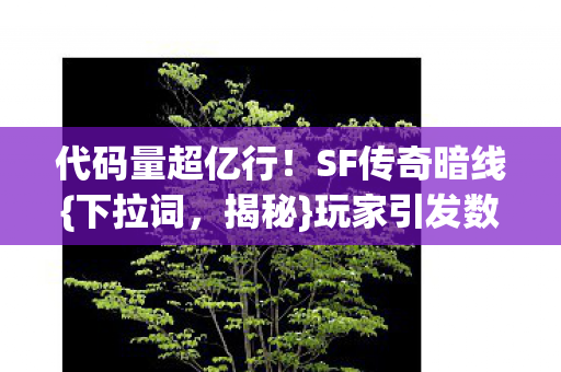 代码量超亿行！SF传奇暗线{下拉词，揭秘}玩家引发数字文明叛乱