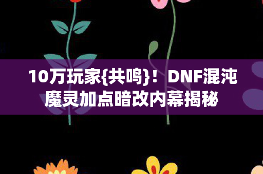 10万玩家{共鸣}!DNF混沌魔灵加点暗改内幕揭秘 10万玩家{共鸣}!DNF混沌魔灵加点暗改内幕揭秘
