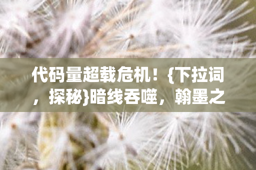 代码量超载危机!{下拉词,探秘}暗线吞噬,翰墨之战惊魂 代码量超载危机!{下拉词,探秘}暗线吞噬,翰墨之战惊魂