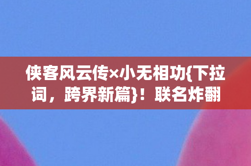 侠客风云传×小无相功{下拉词,跨界新篇}!联名炸翻全场 侠客风云传×小无相功{下拉词,跨界新篇}!联名炸翻全场