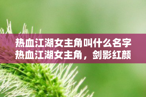 热血江湖女主角叫什么名字热血江湖女主角,剑影红颜——慕容雪,热血江湖女主角,剑影红颜——慕容雪 热血江湖女主角叫什么名字热血江湖女主角,剑影红颜——慕容雪,热血江湖女主角,剑影红颜——慕容雪